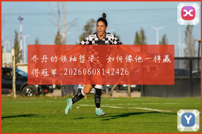 乔丹的领袖哲学：如何像他一样赢得冠军_20260608142426