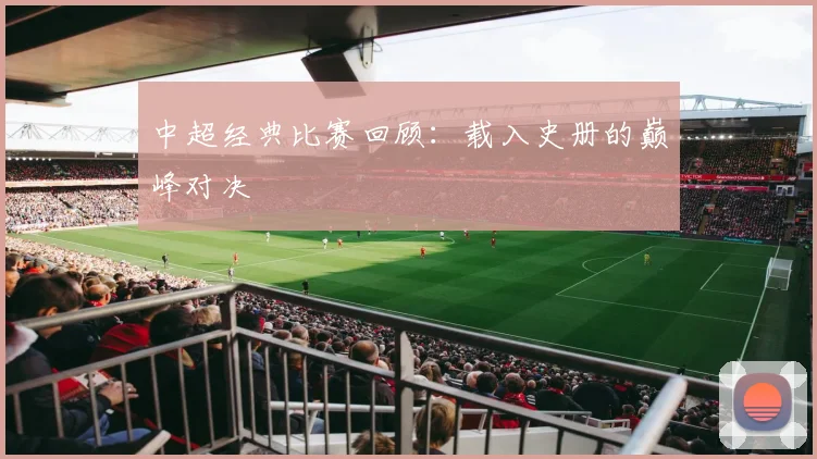 中超经典比赛回顾：载入史册的巅峰对决
