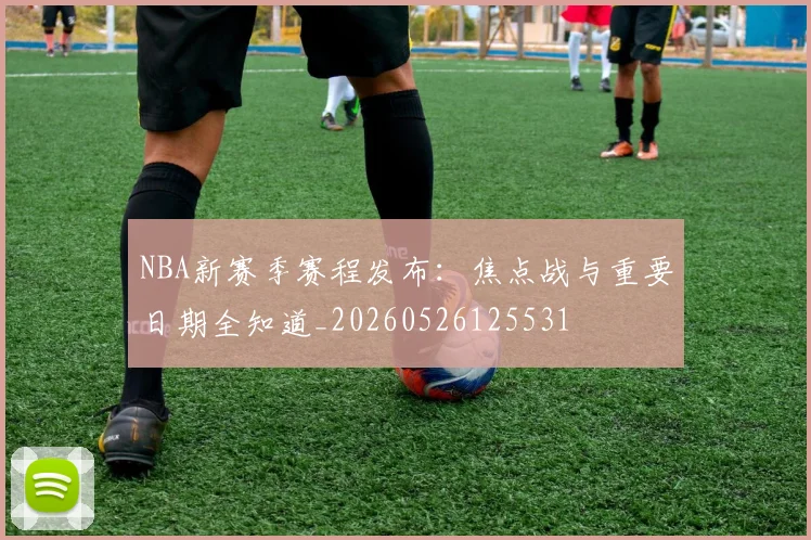 NBA新赛季赛程发布:焦点战与重要日期全知道_20260526125531