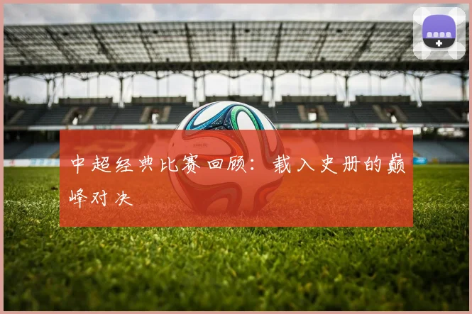 中超经典比赛回顾：载入史册的巅峰对决