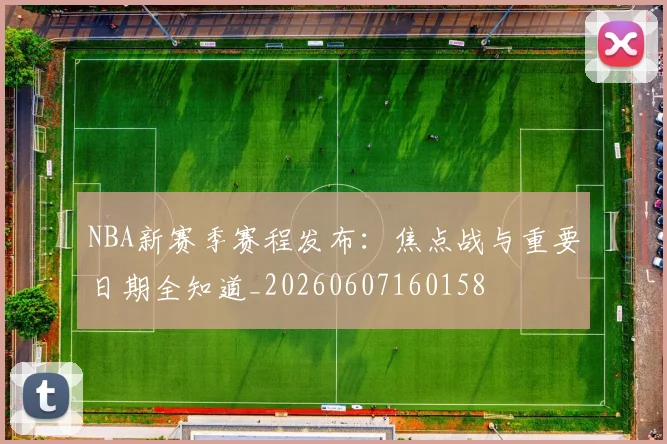 NBA新赛季赛程发布:焦点战与重要日期全知道_20260607160158