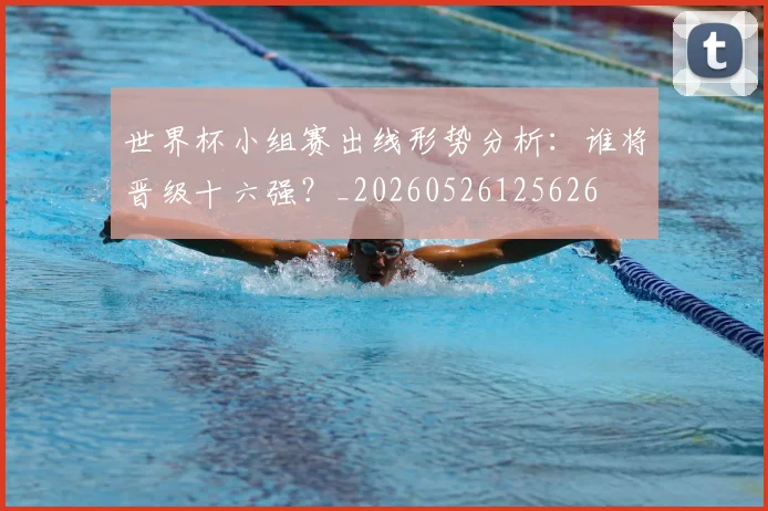 世界杯小组赛出线形势分析：谁将晋级十六强？_20260526125626