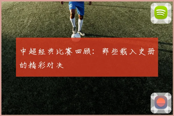 中超经典比赛回顾：那些载入史册的精彩对决