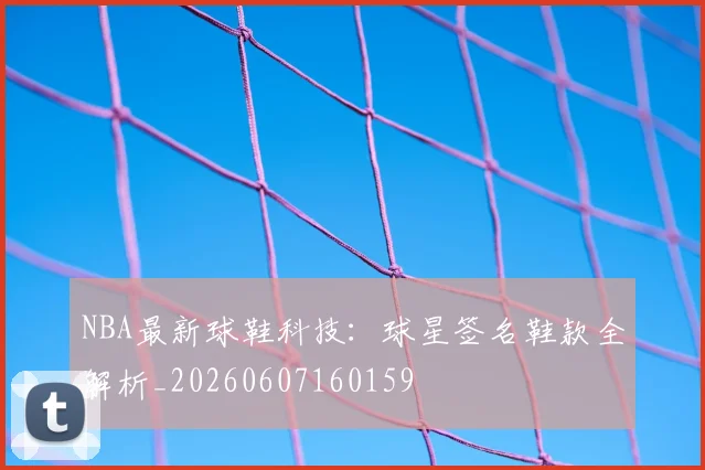 NBA最新球鞋科技:球星签名鞋款全解析_20260607160159