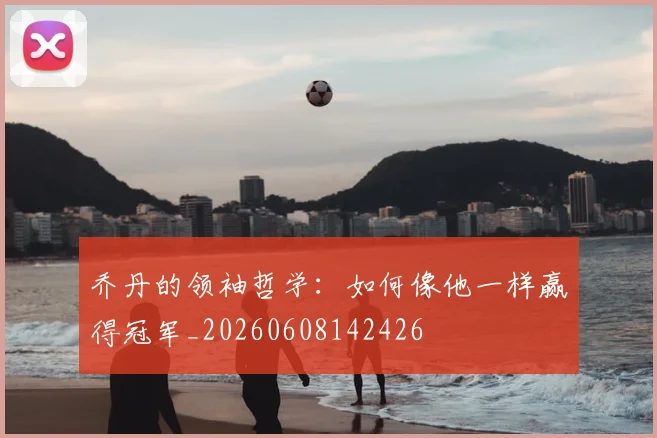 乔丹的领袖哲学：如何像他一样赢得冠军_20260608142426