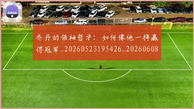 乔丹的领袖哲学：如何像他一样赢得冠军_20260523195426_20260608142427