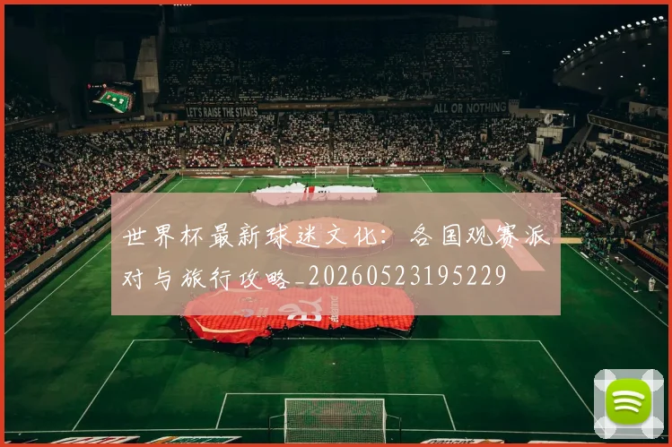 世界杯最新球迷文化：各国观赛派对与旅行攻略_20260523195229
