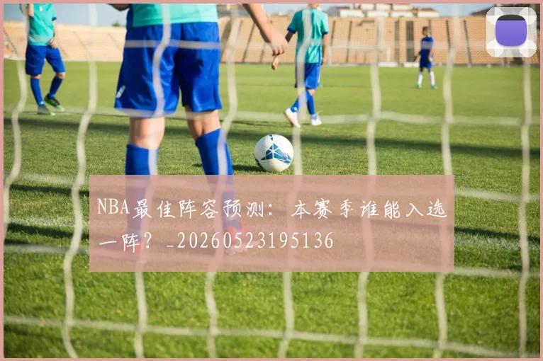 NBA最佳阵容预测:本赛季谁能入选一阵?_20260523195136