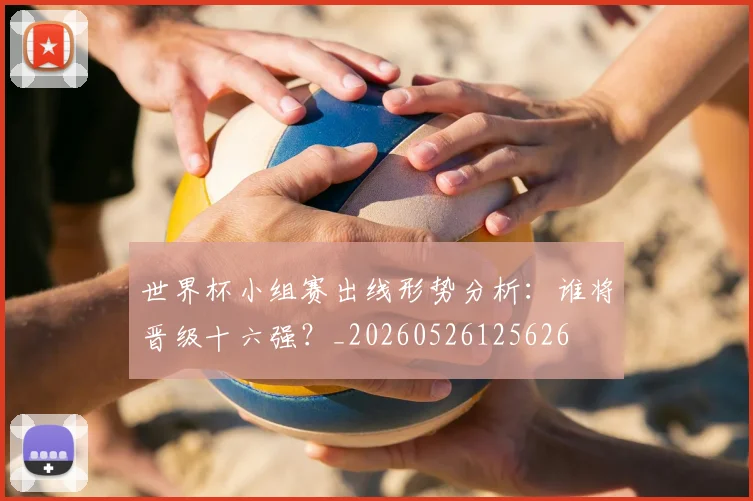 世界杯小组赛出线形势分析：谁将晋级十六强？_20260526125626