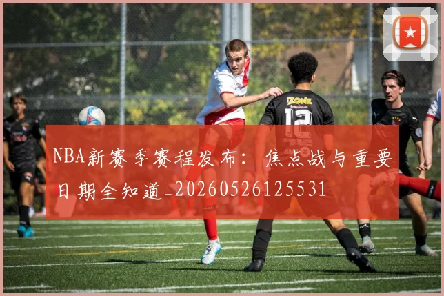 NBA新赛季赛程发布:焦点战与重要日期全知道_20260526125531