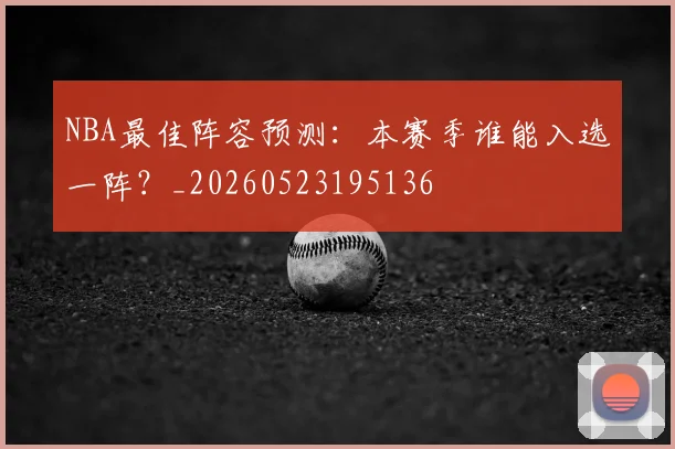 NBA最佳阵容预测:本赛季谁能入选一阵?_20260523195136