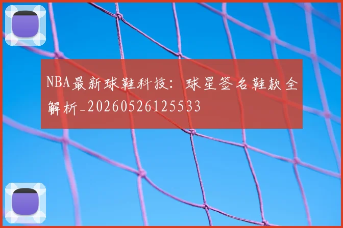 NBA最新球鞋科技:球星签名鞋款全解析_20260526125533